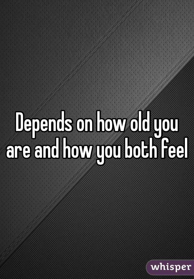 Depends on how old you are and how you both feel