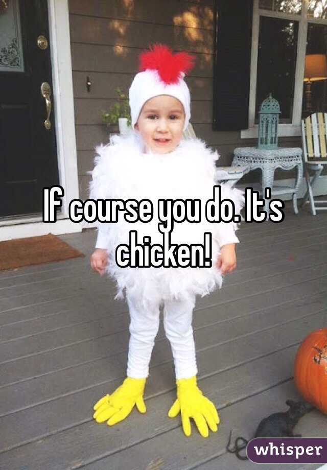 If course you do. It's chicken!