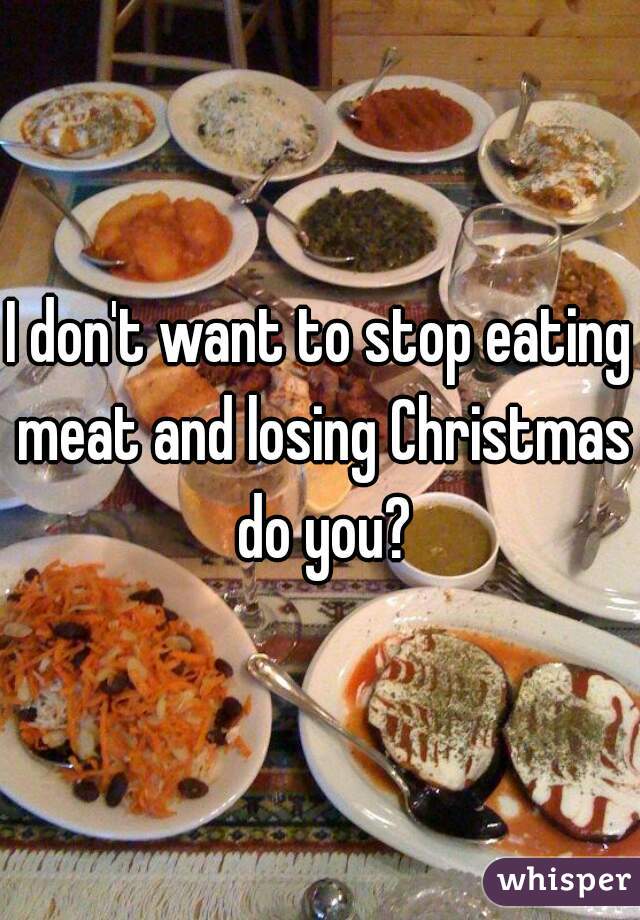 I don't want to stop eating meat and losing Christmas do you?