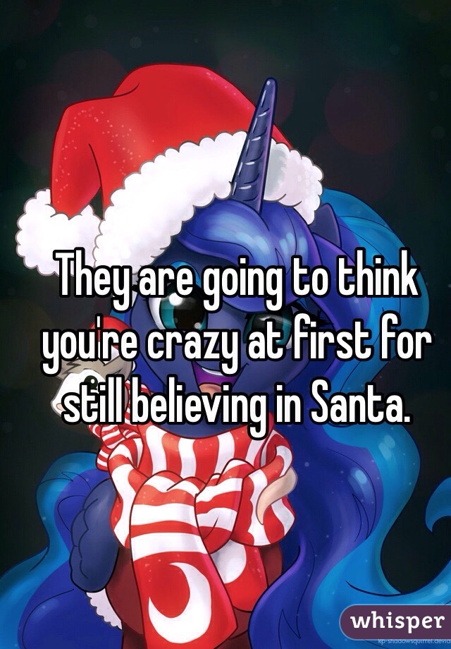 They are going to think you're crazy at first for still believing in Santa.