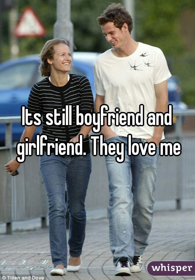 Its still boyfriend and girlfriend. They love me