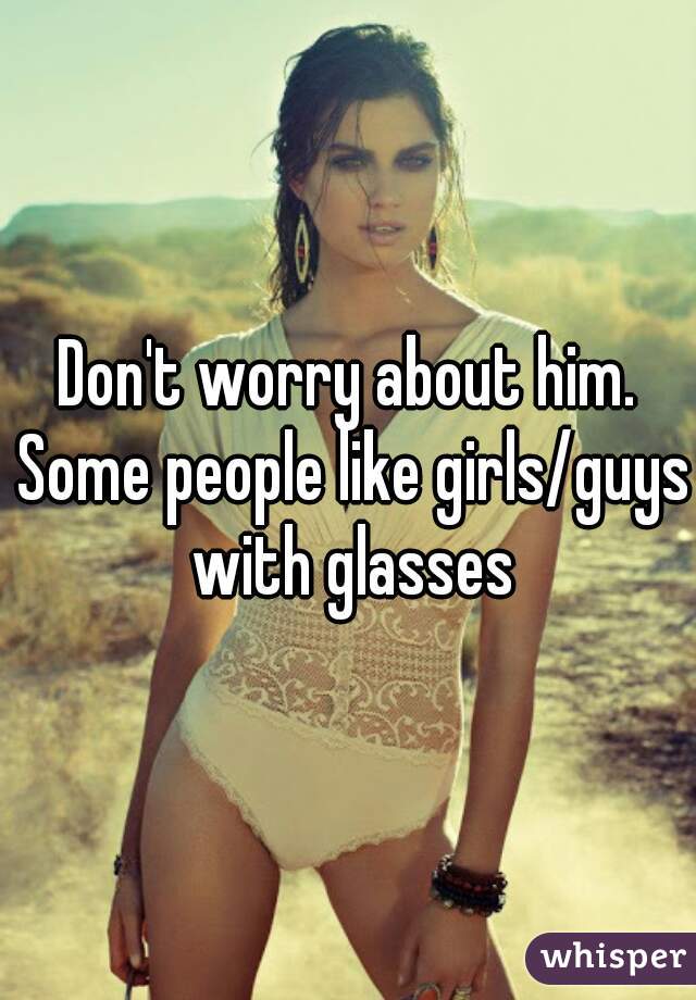 Don't worry about him. Some people like girls/guys with glasses