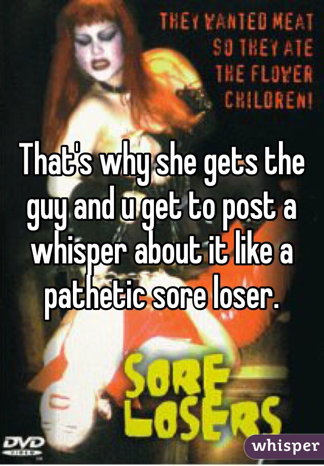 That's why she gets the guy and u get to post a whisper about it like a pathetic sore loser. 