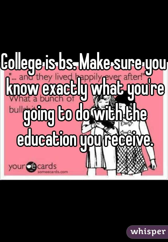 College is bs. Make sure you know exactly what you're going to do with the education you receive.