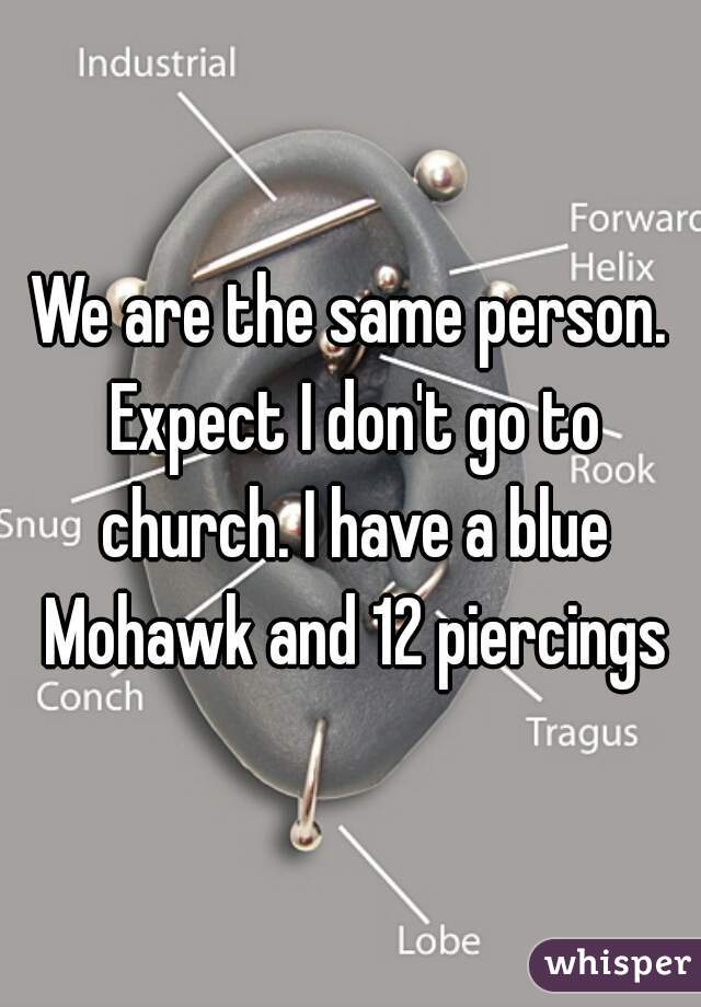 We are the same person. Expect I don't go to church. I have a blue Mohawk and 12 piercings