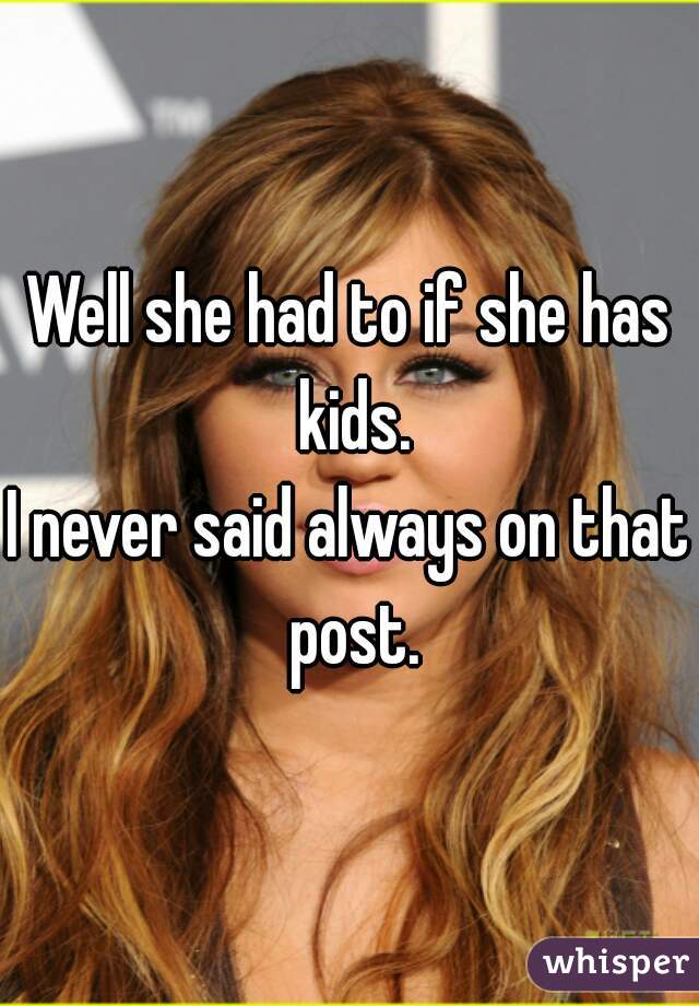Well she had to if she has kids.
I never said always on that post.