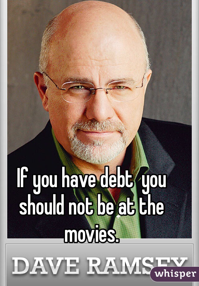 If you have debt  you should not be at the movies.
