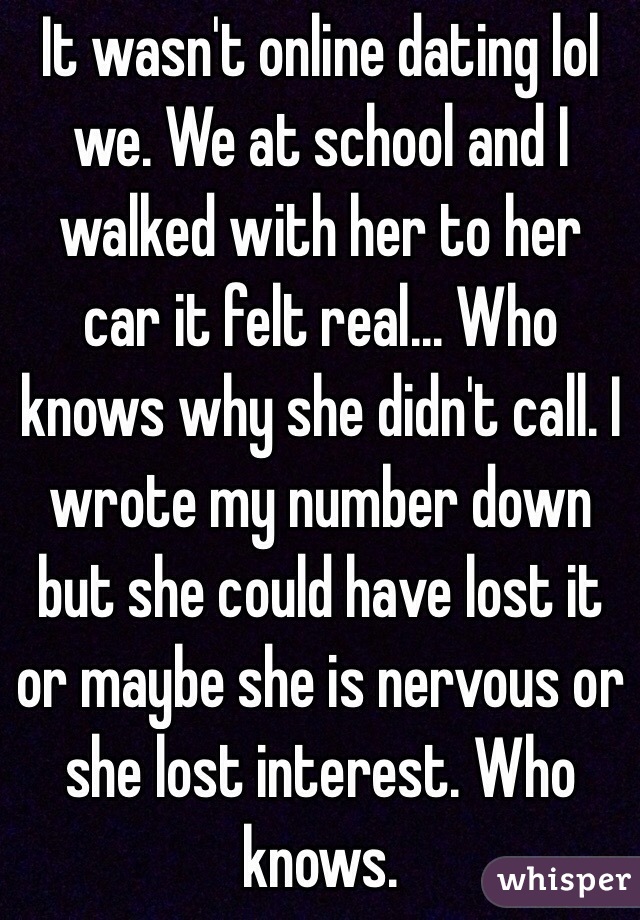 It wasn't online dating lol we. We at school and I walked with her to her car it felt real... Who knows why she didn't call. I wrote my number down but she could have lost it or maybe she is nervous or she lost interest. Who knows. 