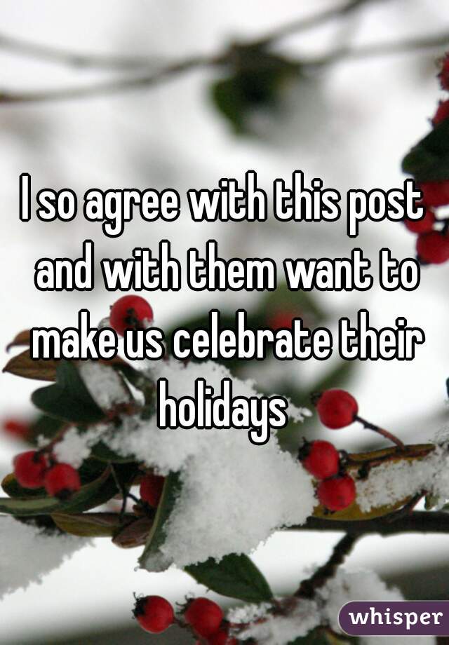 I so agree with this post and with them want to make us celebrate their holidays 