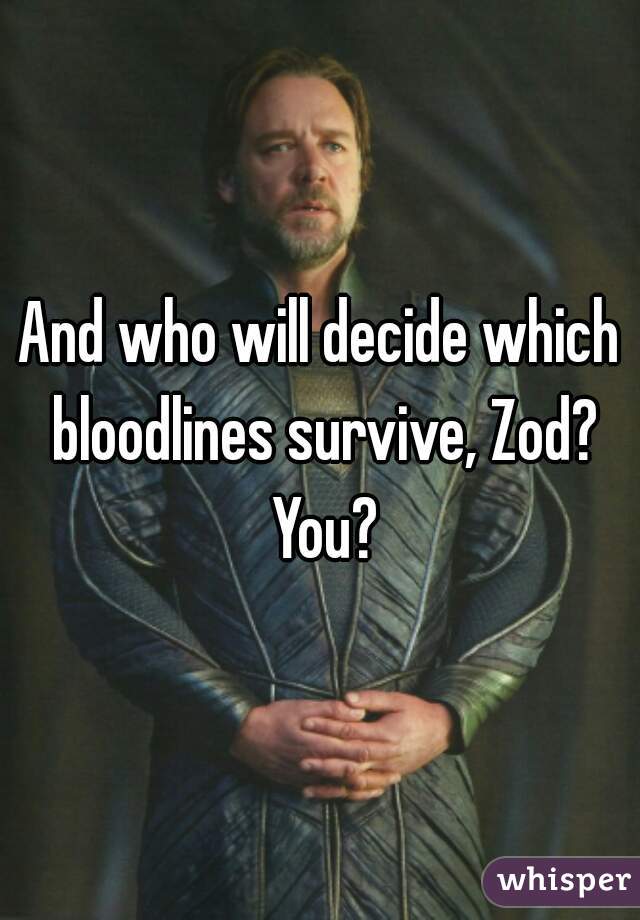 And who will decide which bloodlines survive, Zod? You?