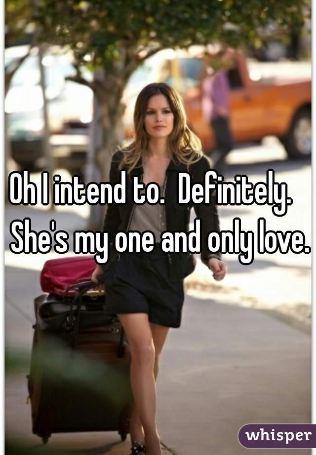 Oh I intend to.  Definitely.   She's my one and only love.
