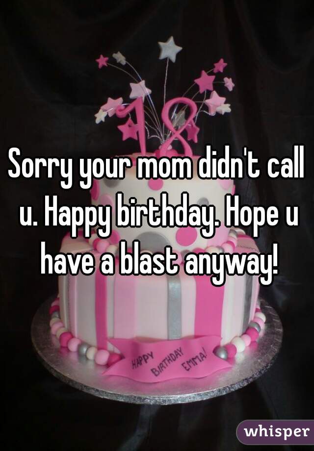 Sorry your mom didn't call u. Happy birthday. Hope u have a blast anyway!