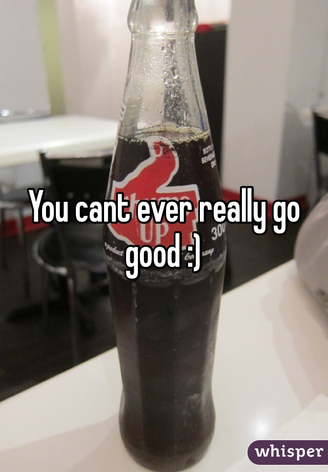 You cant ever really go good :)