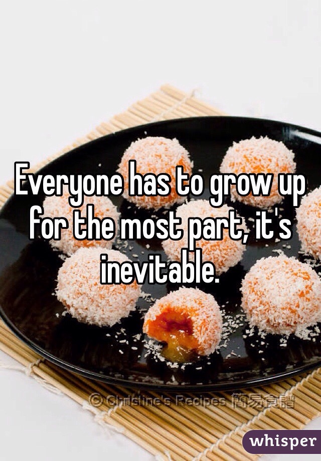 Everyone has to grow up for the most part, it's inevitable.