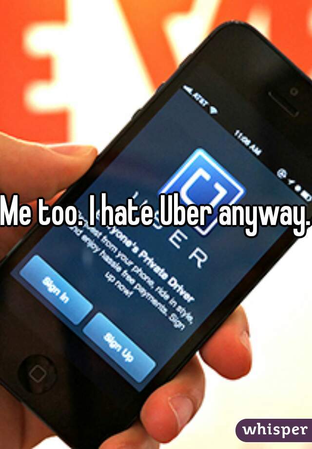 Me too. I hate Uber anyway.
