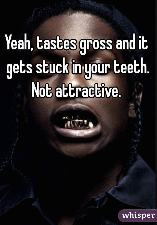 Yeah, tastes gross and it gets stuck in your teeth.
Not attractive.