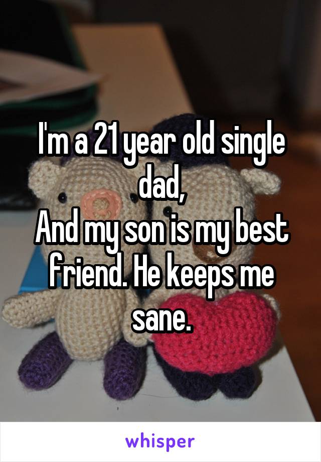 I'm a 21 year old single dad,
And my son is my best friend. He keeps me sane.
