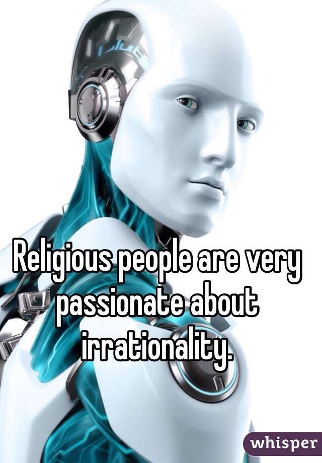 Religious people are very passionate about irrationality. 