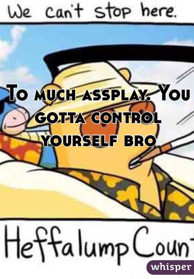 To much assplay. You gotta control yourself bro