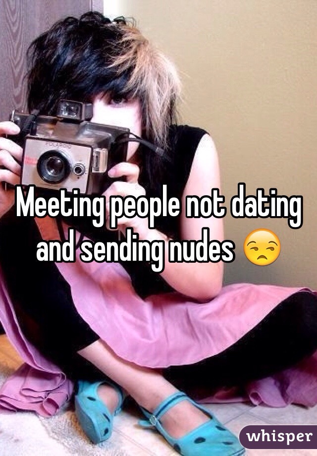 Meeting people not dating and sending nudes 😒