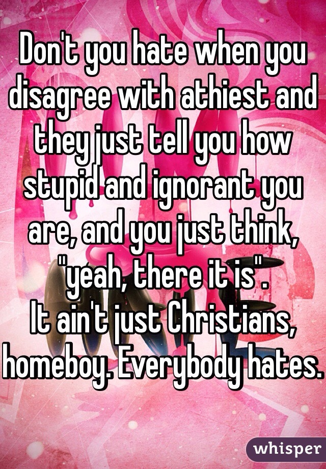 Don't you hate when you disagree with athiest and they just tell you how stupid and ignorant you are, and you just think, "yeah, there it is". 
It ain't just Christians, homeboy. Everybody hates. 