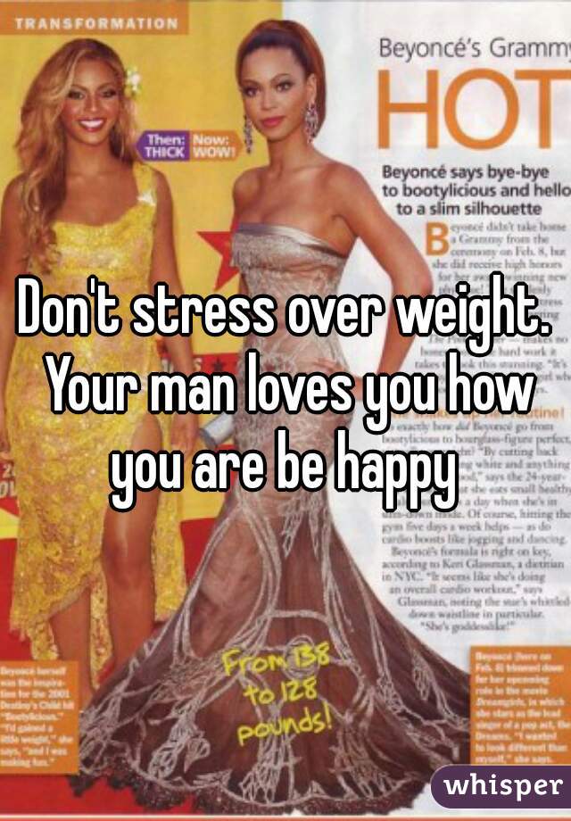 Don't stress over weight. Your man loves you how you are be happy 