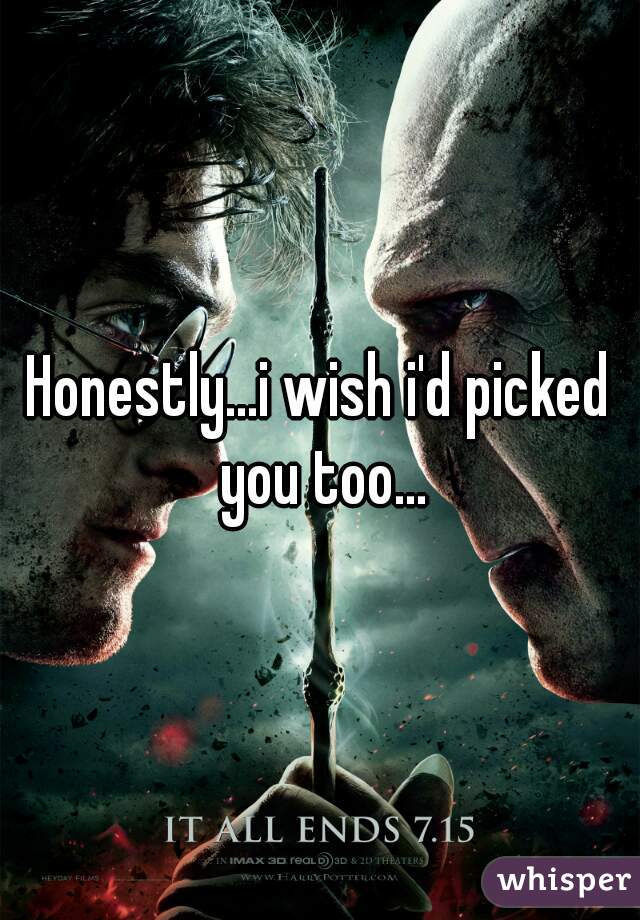 Honestly...i wish i'd picked you too...