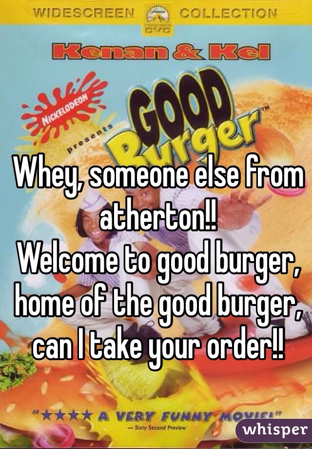 Whey, someone else from atherton!!
Welcome to good burger, home of the good burger, can I take your order!!