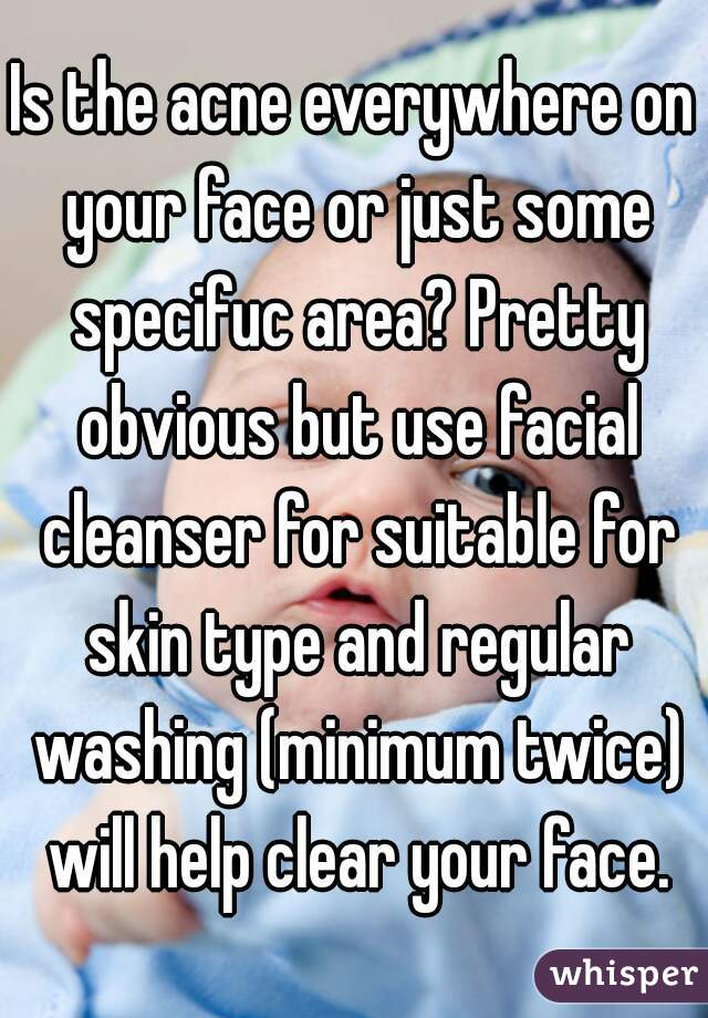 Is the acne everywhere on your face or just some specifuc area? Pretty obvious but use facial cleanser for suitable for skin type and regular washing (minimum twice) will help clear your face.