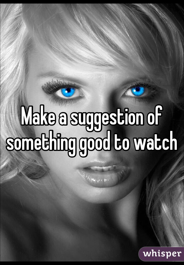 Make a suggestion of something good to watch 
