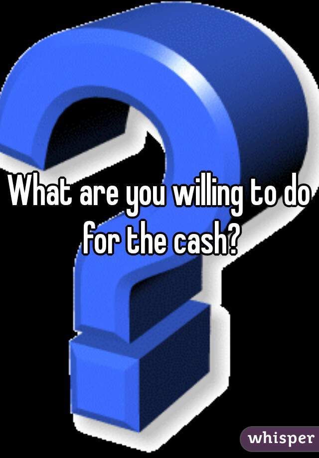 What are you willing to do for the cash?