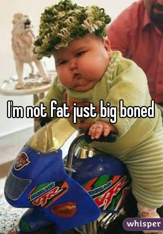 I'm not fat just big boned