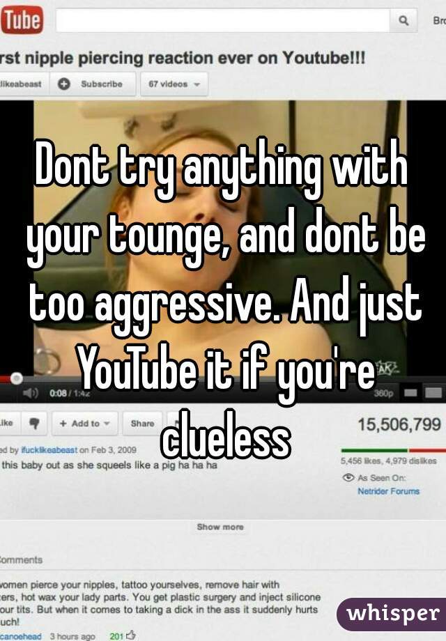 Dont try anything with your tounge, and dont be too aggressive. And just YouTube it if you're clueless