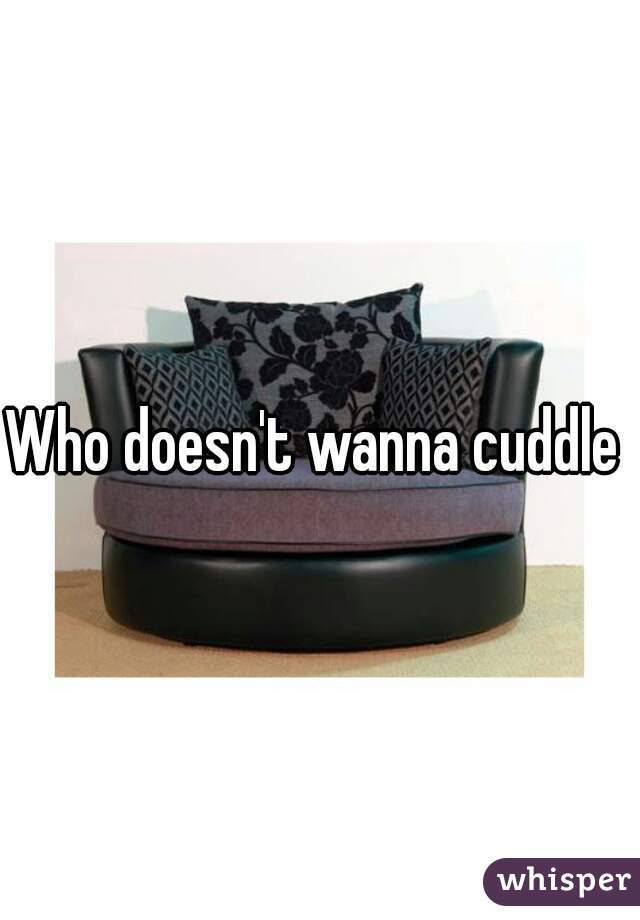 Who doesn't wanna cuddle 