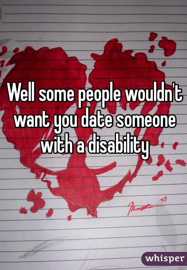 Well some people wouldn't want you date someone with a disability 