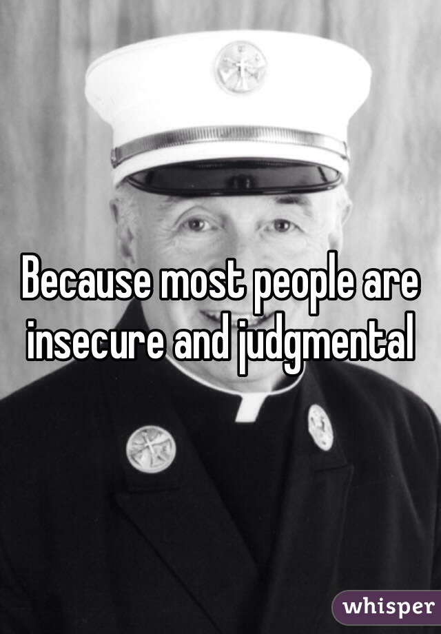 Because most people are insecure and judgmental