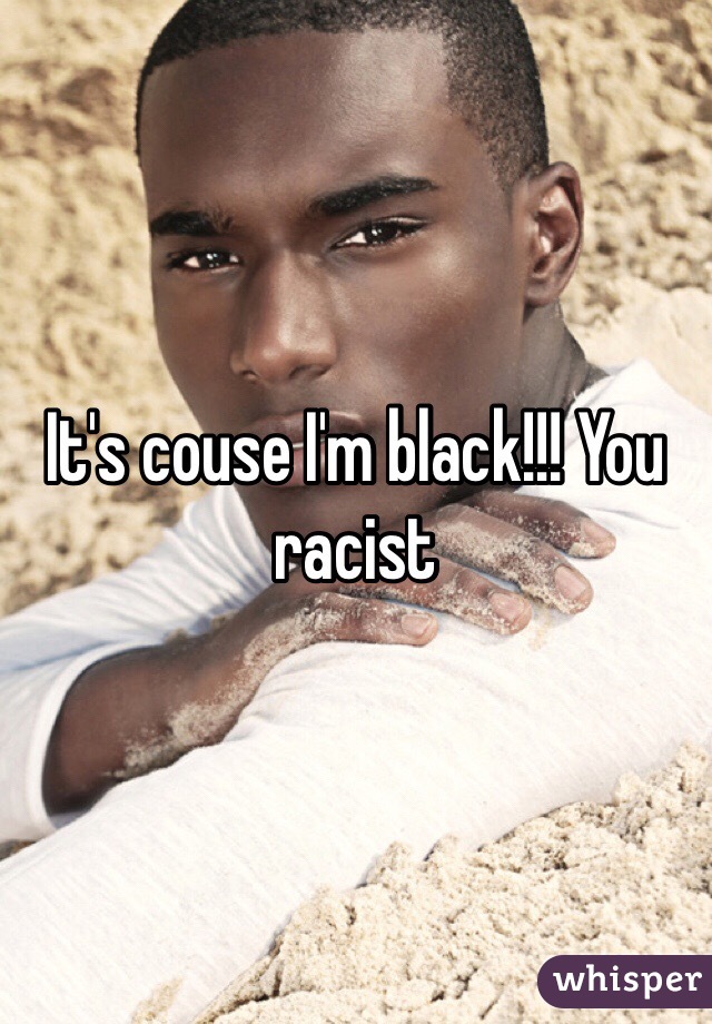 It's couse I'm black!!! You racist 