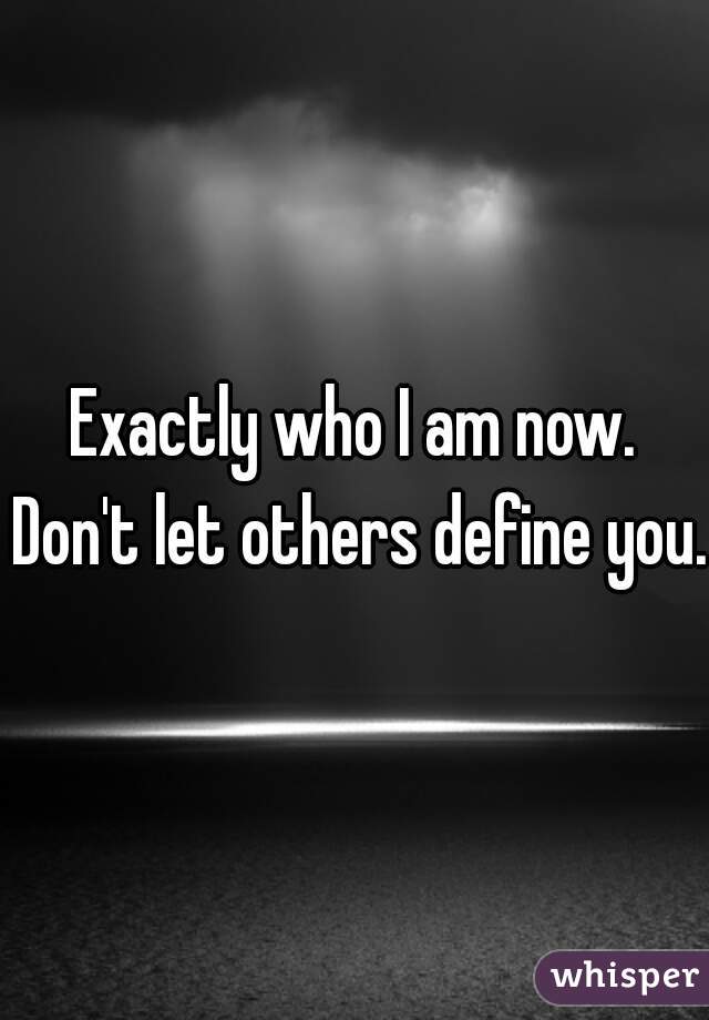 Exactly who I am now. Don't let others define you.