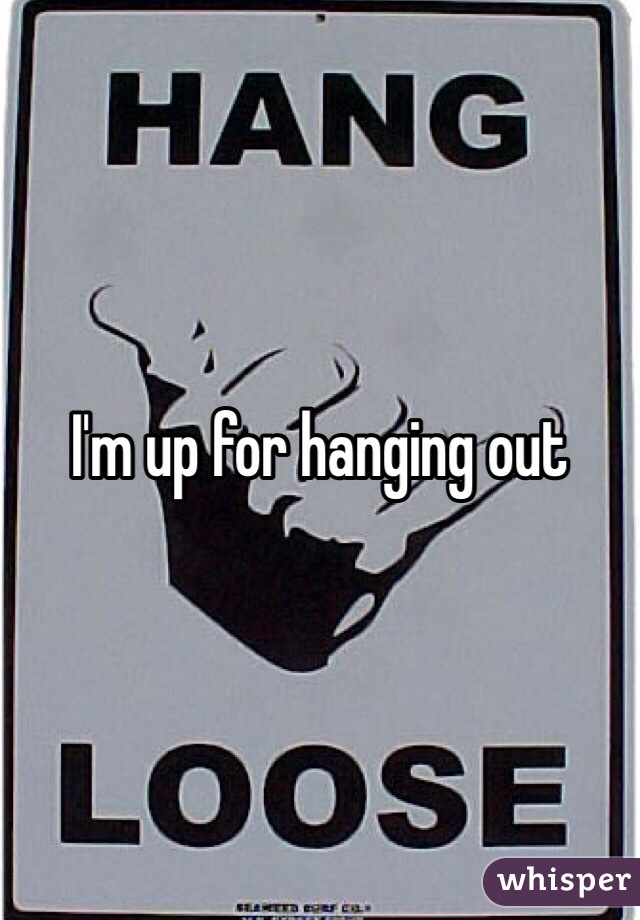 I'm up for hanging out