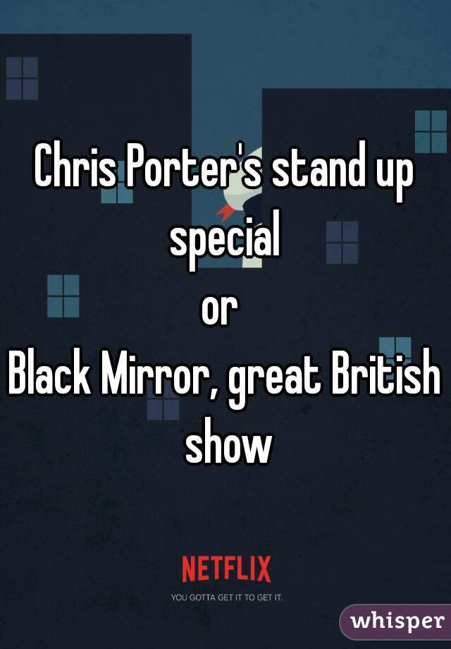 Chris Porter's stand up special 
or 
Black Mirror, great British show