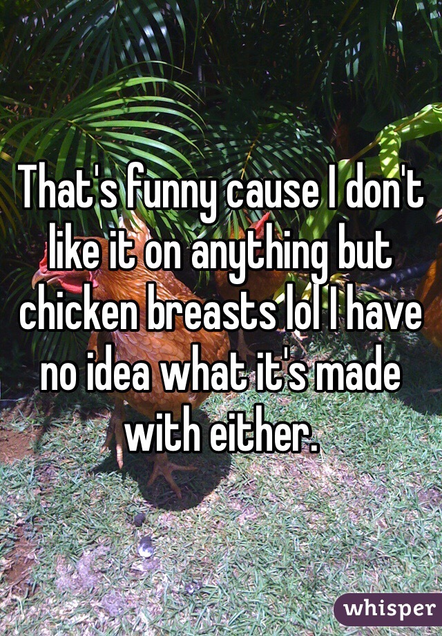 That's funny cause I don't like it on anything but chicken breasts lol I have no idea what it's made with either. 