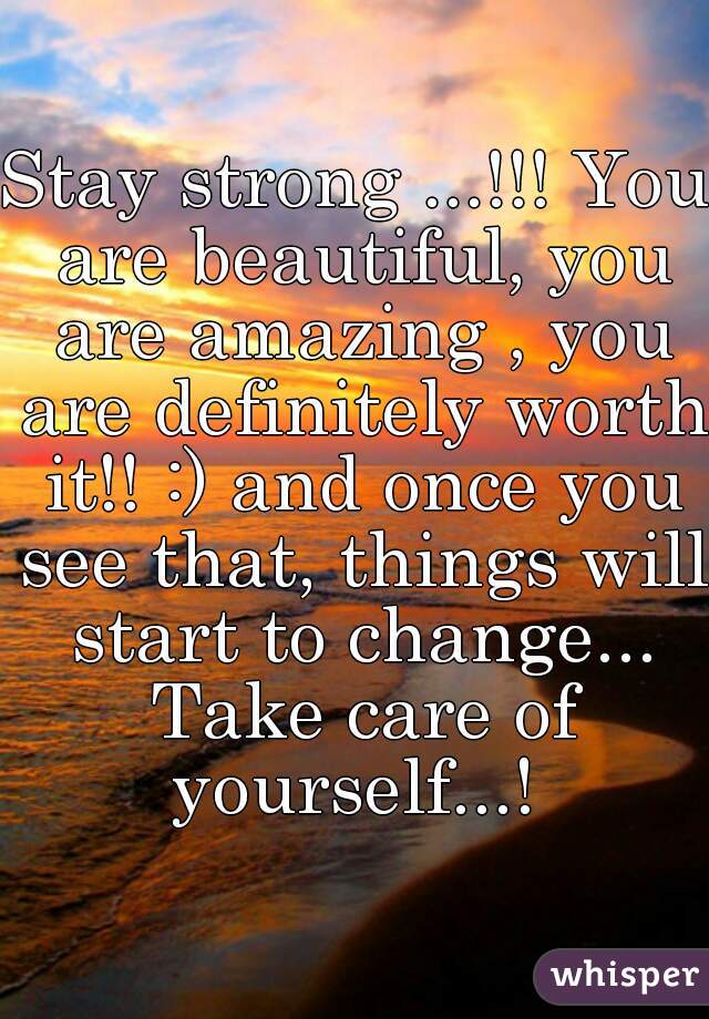 Stay strong ...!!! You are beautiful, you are amazing , you are definitely worth it!! :) and once you see that, things will start to change... Take care of yourself...! 