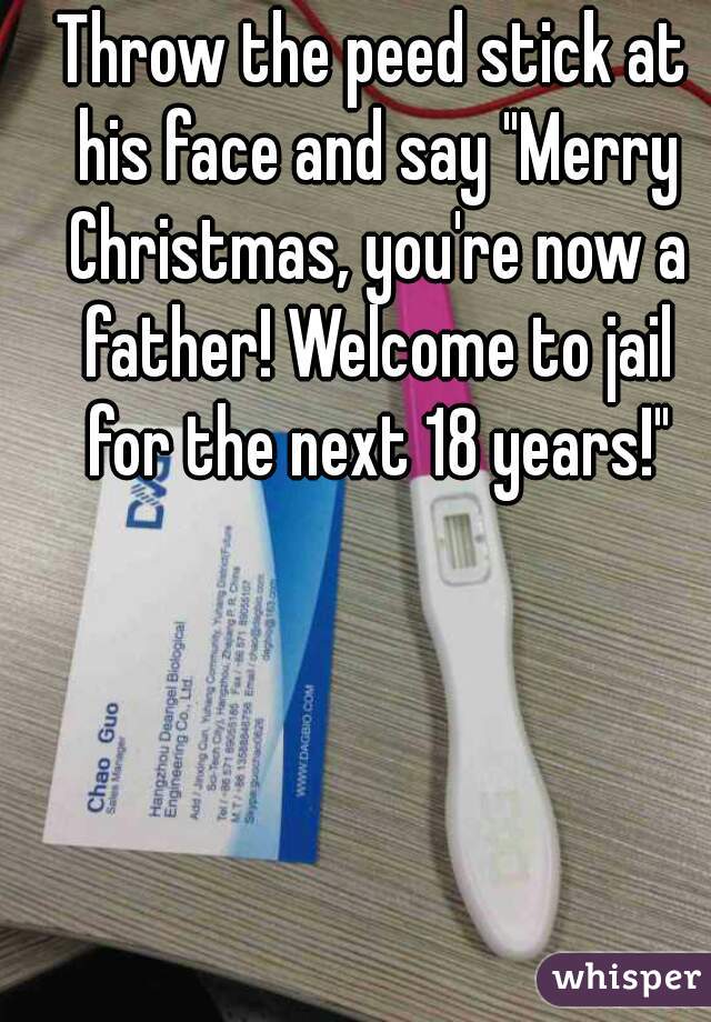 Throw the peed stick at his face and say "Merry Christmas, you're now a father! Welcome to jail for the next 18 years!"
