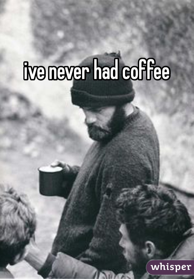 ive never had coffee 