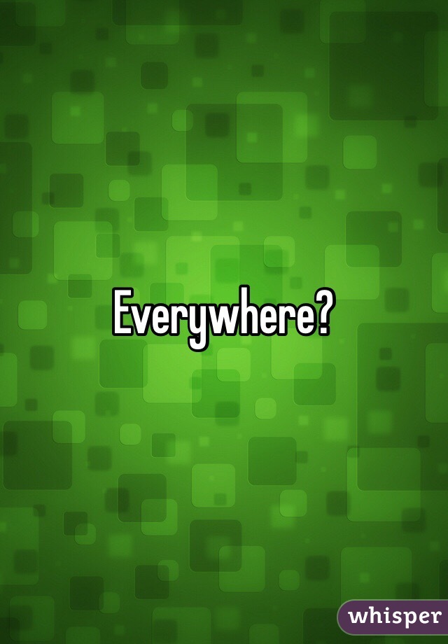 Everywhere?