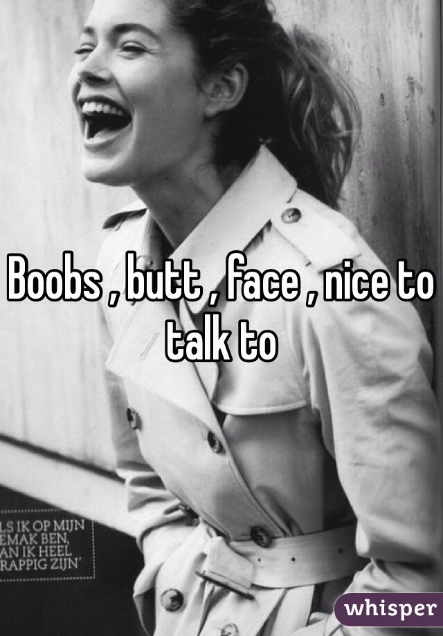 Boobs , butt , face , nice to talk to
