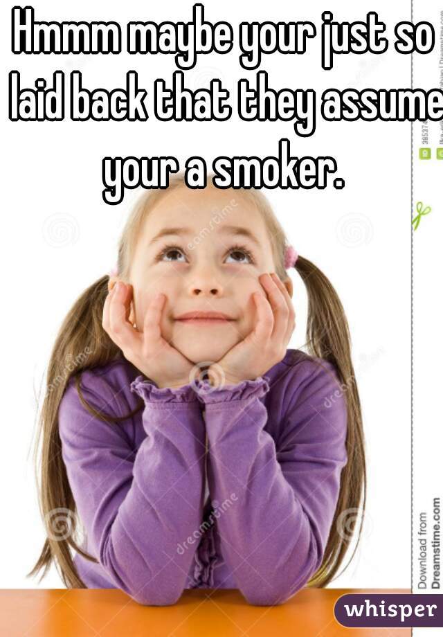 Hmmm maybe your just so laid back that they assume your a smoker. 