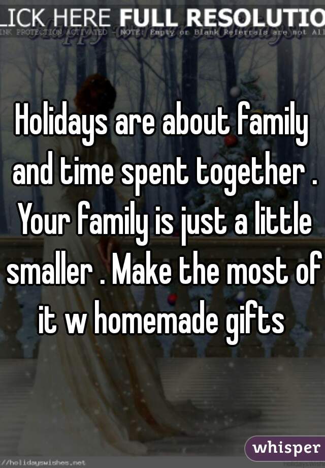 Holidays are about family and time spent together . Your family is just a little smaller . Make the most of it w homemade gifts 