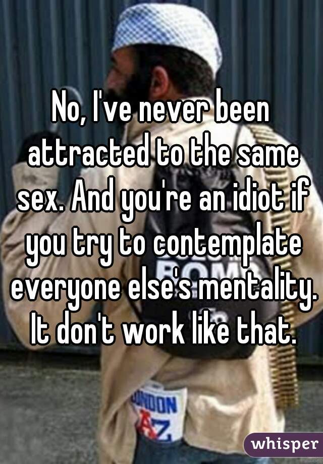 No, I've never been attracted to the same sex. And you're an idiot if you try to contemplate everyone else's mentality. It don't work like that.