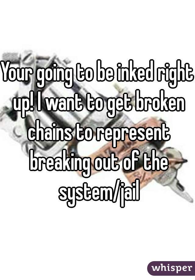 Your going to be inked right up! I want to get broken chains to represent breaking out of the system/jail